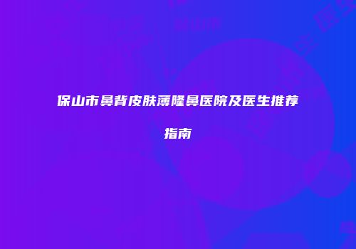 保山市鼻背皮肤薄隆鼻医院及医生推荐指南