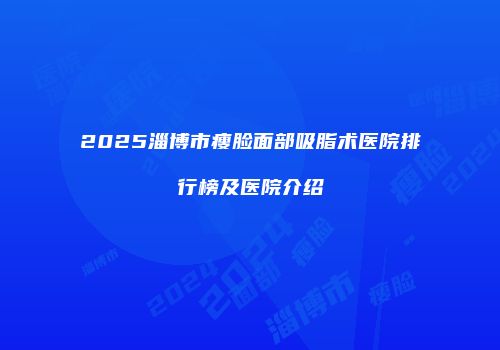 2025淄博市瘦脸面部吸脂术医院排行榜及医院介绍
