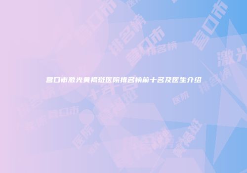 营口市激光黄褐斑医院排名榜前十名及医生介绍