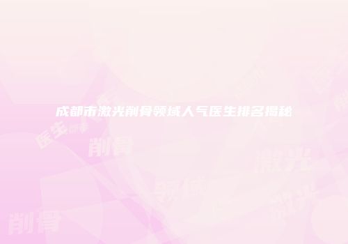 成都市激光削骨领域人气医生排名揭秘