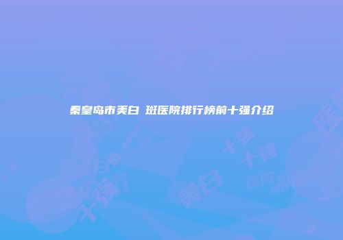 秦皇岛市美白袪斑医院排行榜前十强介绍