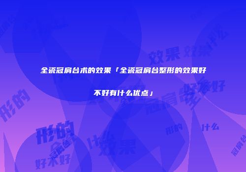 全瓷冠肩台术的效果「全瓷冠肩台整形的效果好不好有什么优点」