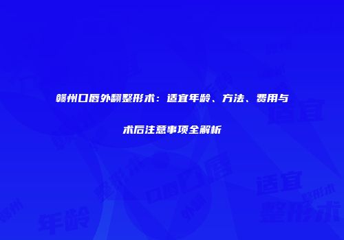 赣州口唇外翻整形术：适宜年龄、方法、费用与术后注意事项全解析