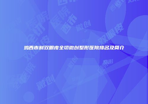 鸡西市割双眼皮全切微创整形医院排名及简介