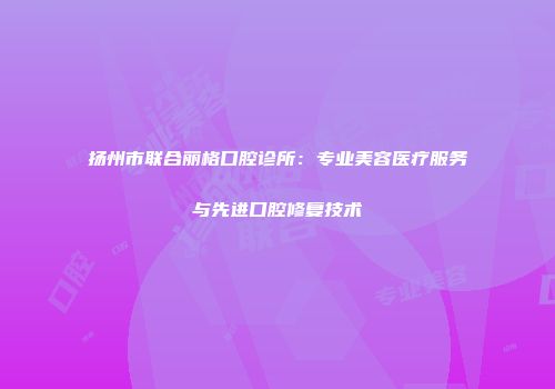 扬州市联合丽格口腔诊所：专业美容医疗服务与先进口腔修复技术