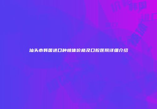汕头市韩国进口种植体价格及口腔医院详细介绍