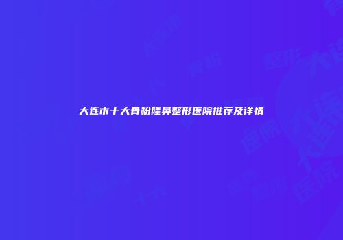 大连市十大骨粉隆鼻整形医院推荐及详情