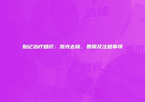 胎记治疗知识：激光去除、费用及注意事项