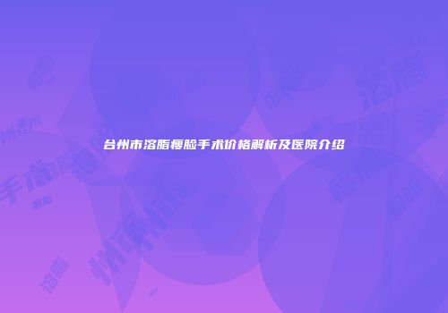台州市溶脂瘦脸手术价格解析及医院介绍