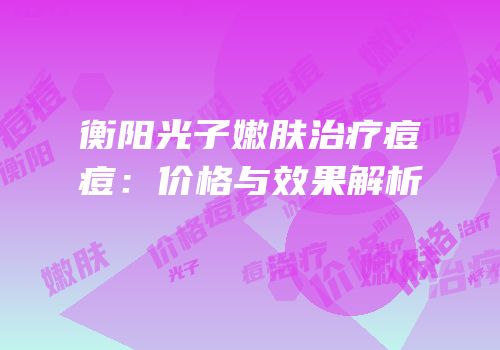 衡阳光子嫩肤治疗痘痘：价格与效果解析