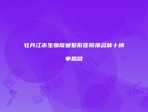牡丹江市生物除皱整形医院排名前十榜单揭晓