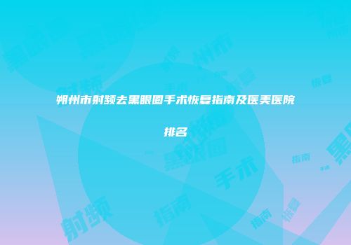 朔州市射频去黑眼圈手术恢复指南及医美医院排名