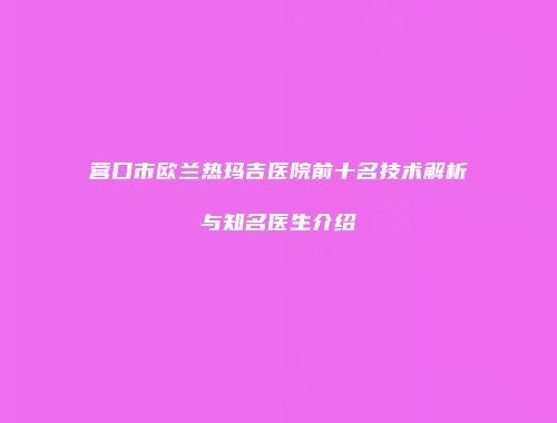 营口市欧兰热玛吉医院前十名技术解析与知名医生介绍