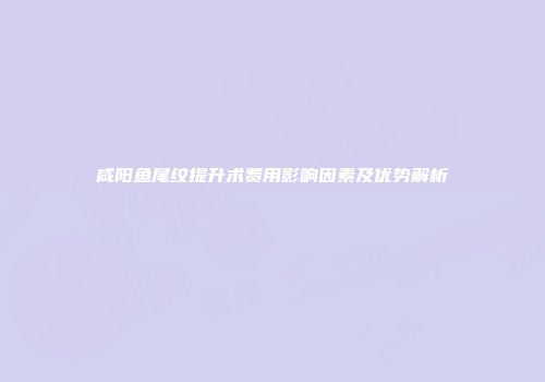 咸阳鱼尾纹提升术费用影响因素及优势解析