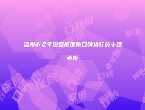 温州市老年斑整形医院口碑排行前十强解析