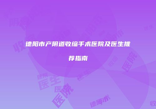 德阳市产阴道收缩手术医院及医生推荐指南