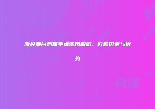 激光美白身体手术费用解析：影响因素与优势