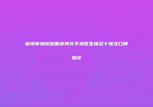 杭州市玻尿酸面部填充手术医生排名十强及口碑推荐