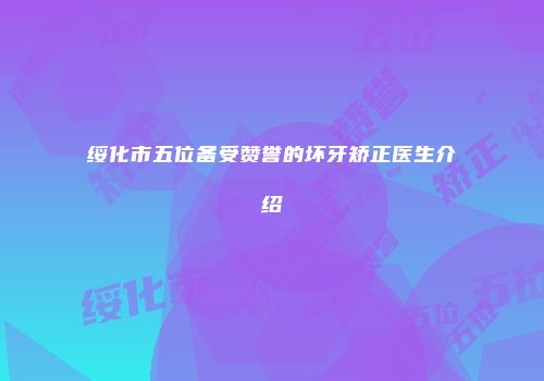 绥化市五位备受赞誉的坏牙矫正医生介绍