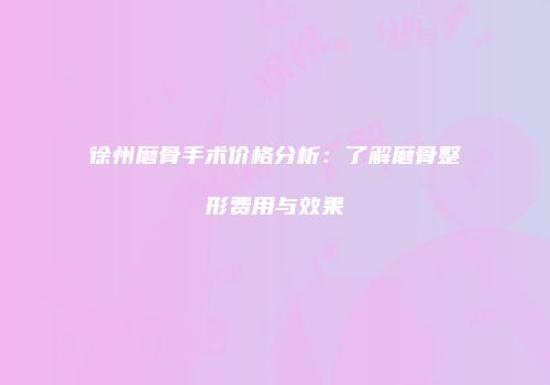 徐州磨骨手术价格分析：了解磨骨整形费用与效果