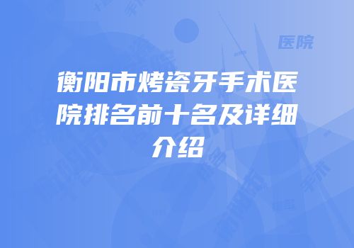 衡阳市烤瓷牙手术医院排名前十名及详细介绍