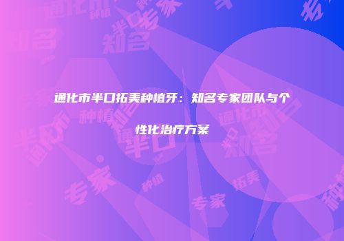 通化市半口拓美种植牙：知名专家团队与个性化治疗方案
