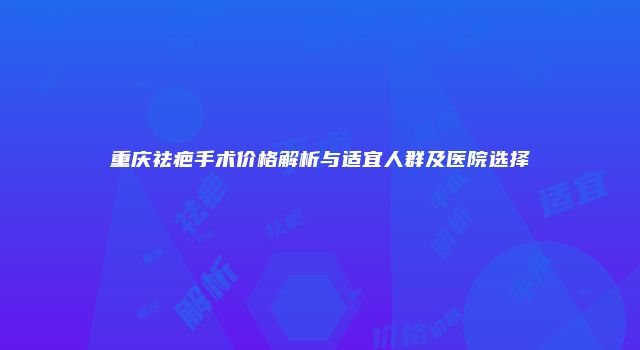 重庆祛疤手术价格解析与适宜人群及医院选择