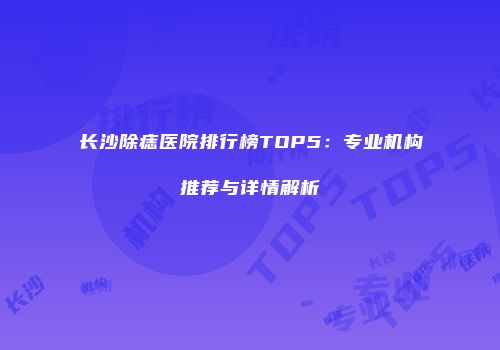 长沙除痣医院排行榜TOP5：专业机构推荐与详情解析