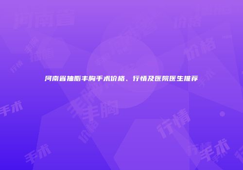 河南省抽脂丰胸手术价格、行情及医院医生推荐