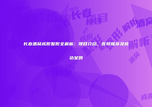 长春酒窝成形整形全解析：项目介绍、医院推荐及成功案例