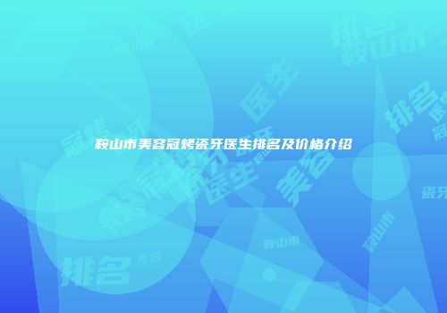 鞍山市美容冠烤瓷牙医生排名及价格介绍