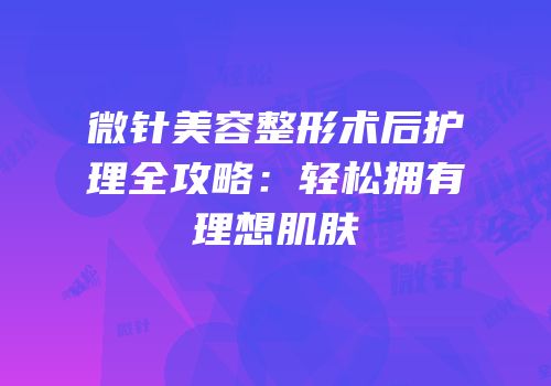 微针美容整形术后护理全攻略：轻松拥有理想肌肤