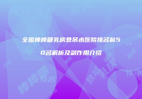 全国棒棒糖乳房悬吊术医院排名前50名解析及副作用介绍