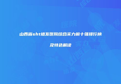 山西省sht植发医院综合实力前十强排行榜及特色解读