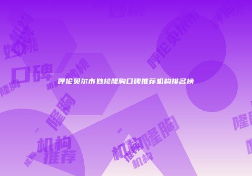 呼伦贝尔市妙桃隆胸口碑推荐机构排名榜