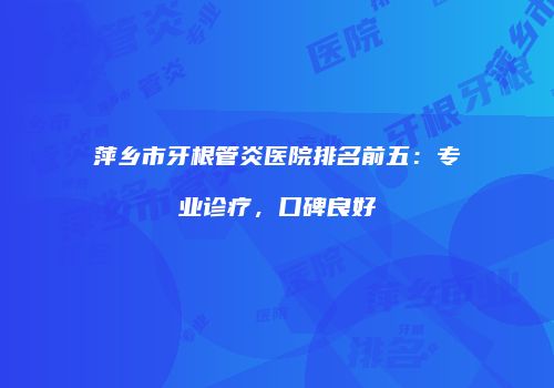 萍乡市牙根管炎医院排名前五：专业诊疗，口碑良好