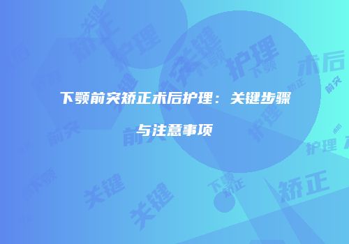 下颚前突矫正术后护理：关键步骤与注意事项