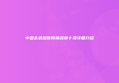 中国去色斑医院排名前十及详细介绍