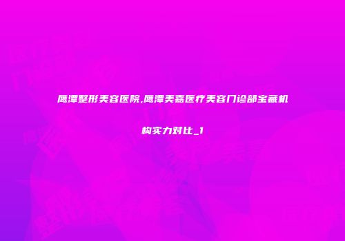 鹰潭整形美容医院,鹰潭美嘉医疗美容门诊部宝藏机构实力对比_1
