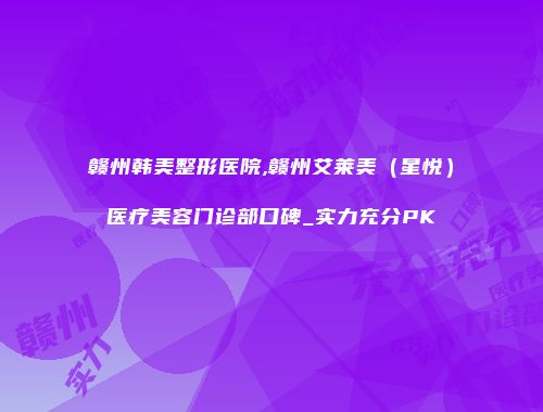 赣州韩美整形医院,赣州艾莱美（星悦）医疗美容门诊部口碑_实力充分PK