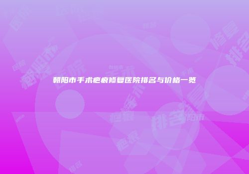朝阳市手术疤痕修复医院排名与价格一览