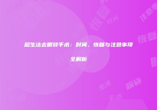 超生法去眼袋手术：时间、恢复与注意事项全解析