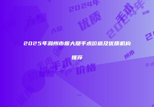 2025年滁州市瘦大腿手术价格及优质机构推荐