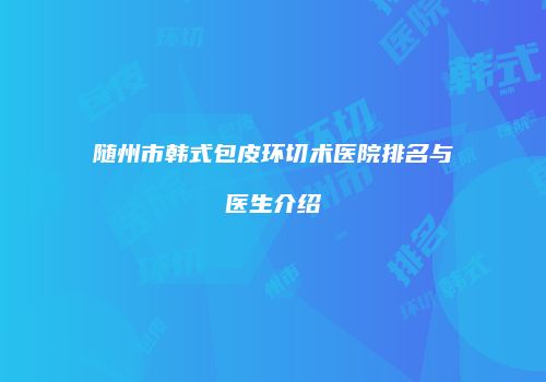 随州市韩式包皮环切术医院排名与医生介绍