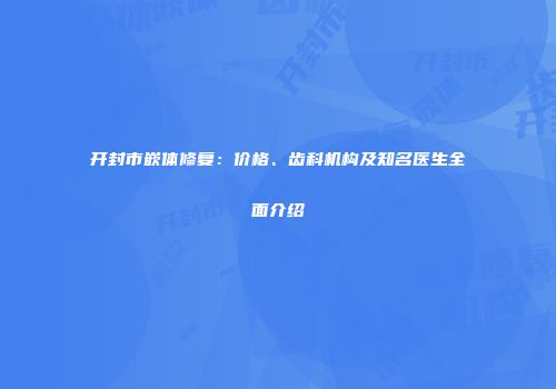 开封市嵌体修复：价格、齿科机构及知名医生全面介绍