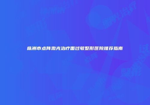 株洲市点阵激光治疗面过敏整形医院推荐指南