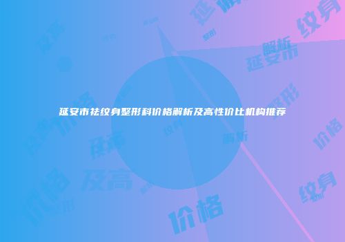 延安市祛纹身整形科价格解析及高性价比机构推荐