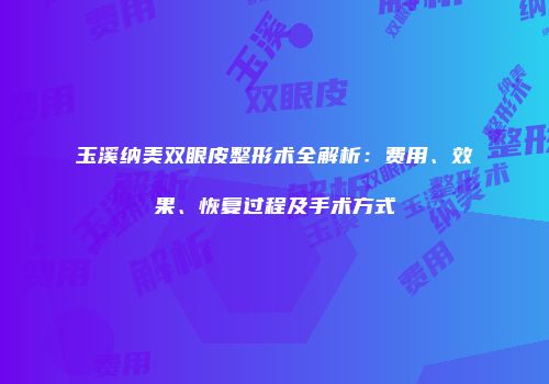玉溪纳美双眼皮整形术全解析：费用、效果、恢复过程及手术方式