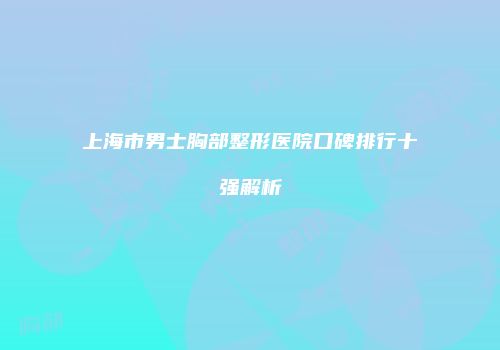 上海市男士胸部整形医院口碑排行十强解析