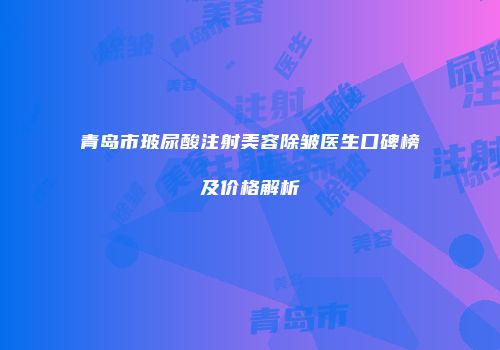 青岛市玻尿酸注射美容除皱医生口碑榜及价格解析